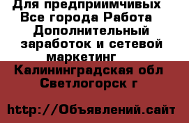 Для предприимчивых - Все города Работа » Дополнительный заработок и сетевой маркетинг   . Калининградская обл.,Светлогорск г.